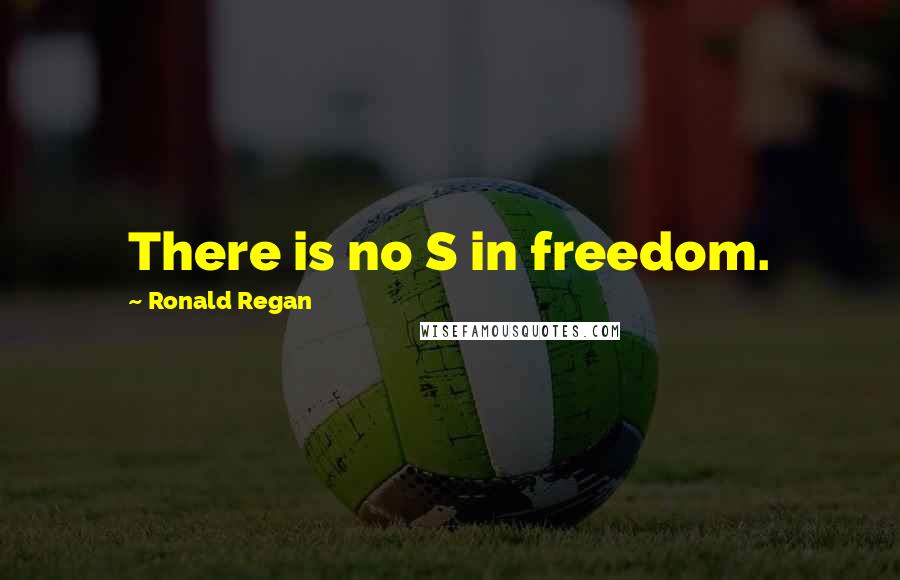 Ronald Regan Quotes: There is no S in freedom.