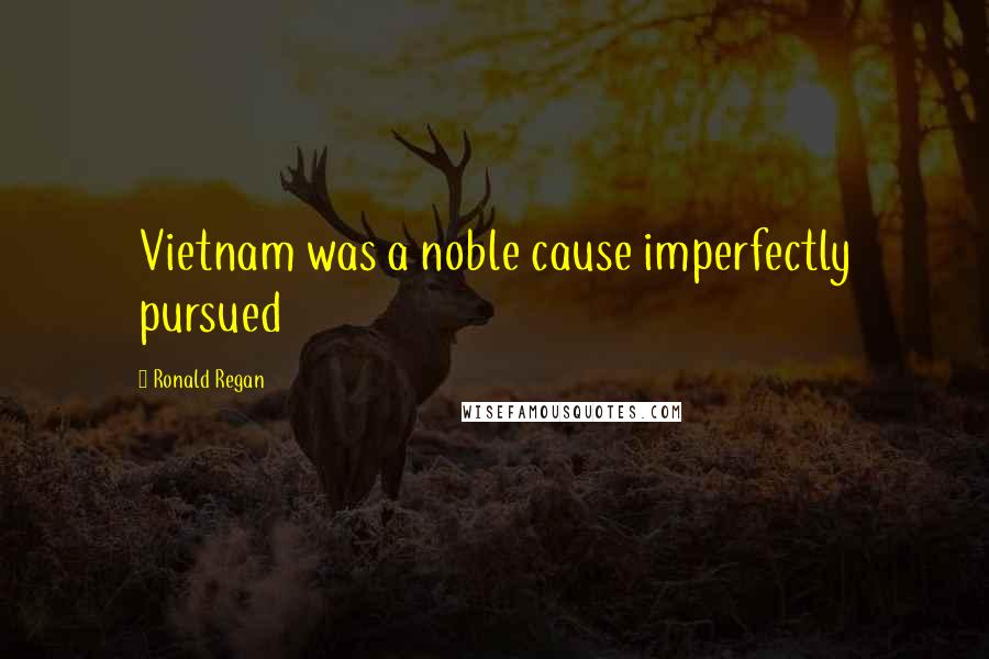 Ronald Regan Quotes: Vietnam was a noble cause imperfectly pursued