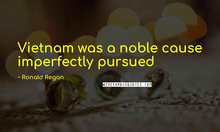 Ronald Regan Quotes: Vietnam was a noble cause imperfectly pursued