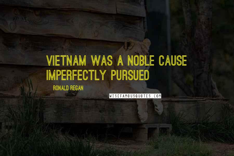 Ronald Regan Quotes: Vietnam was a noble cause imperfectly pursued