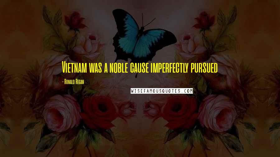 Ronald Regan Quotes: Vietnam was a noble cause imperfectly pursued
