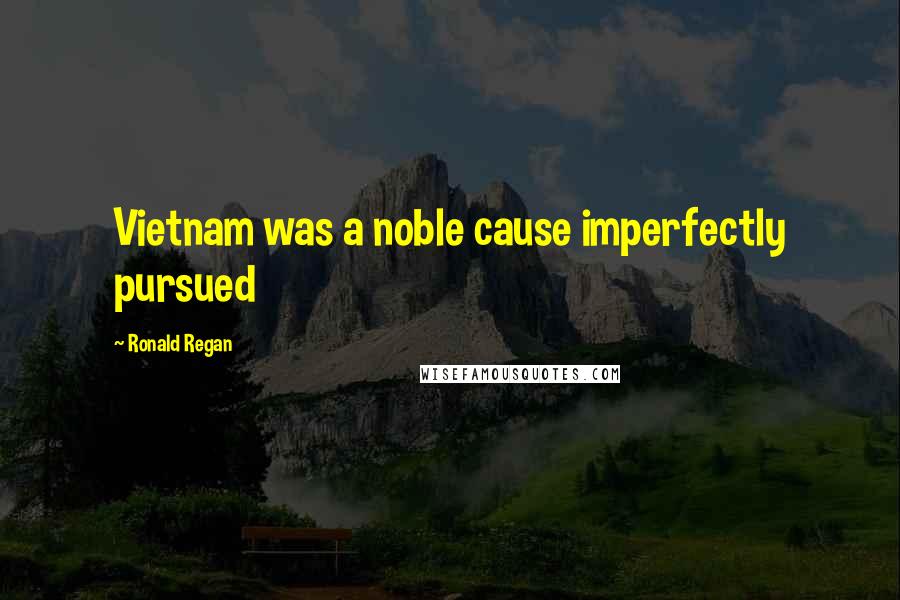 Ronald Regan Quotes: Vietnam was a noble cause imperfectly pursued