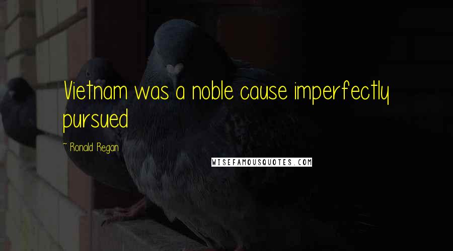 Ronald Regan Quotes: Vietnam was a noble cause imperfectly pursued