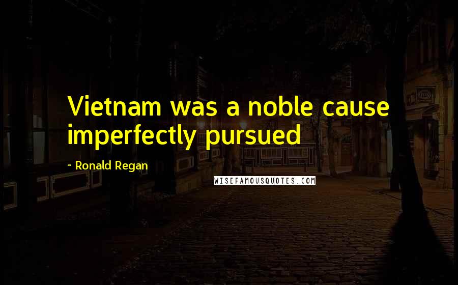Ronald Regan Quotes: Vietnam was a noble cause imperfectly pursued
