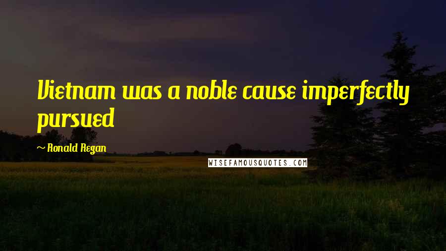 Ronald Regan Quotes: Vietnam was a noble cause imperfectly pursued