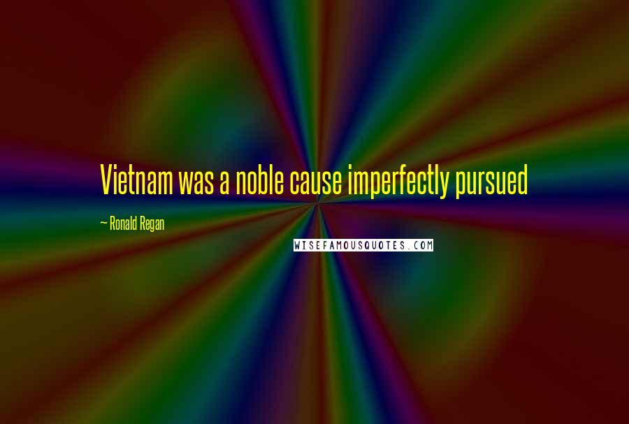Ronald Regan Quotes: Vietnam was a noble cause imperfectly pursued