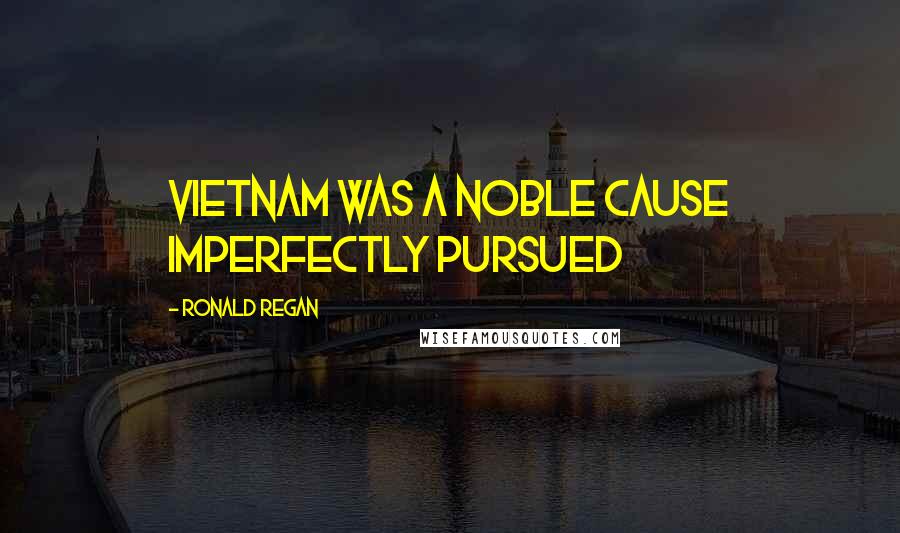 Ronald Regan Quotes: Vietnam was a noble cause imperfectly pursued