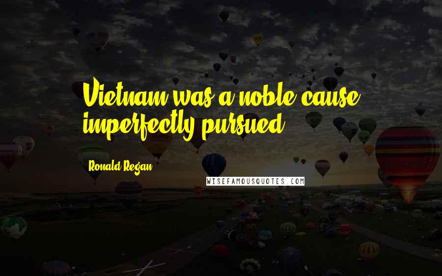 Ronald Regan Quotes: Vietnam was a noble cause imperfectly pursued