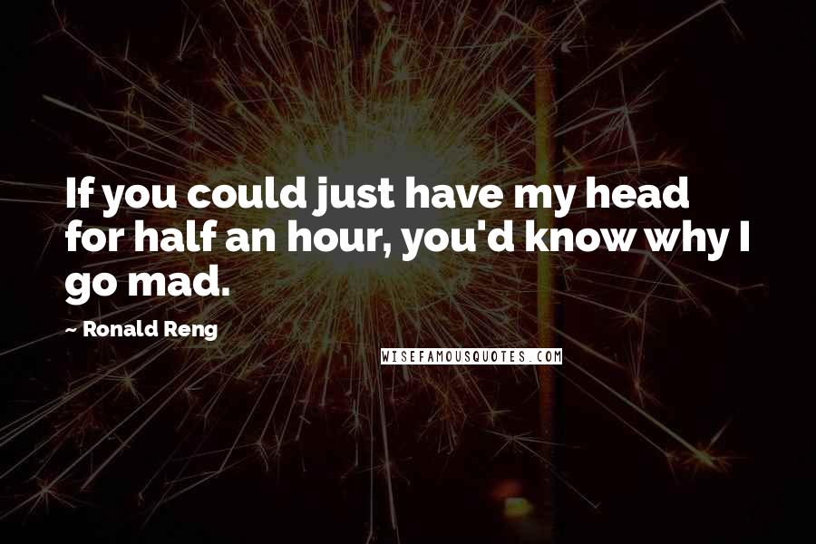 Ronald Reng Quotes: If you could just have my head for half an hour, you'd know why I go mad.