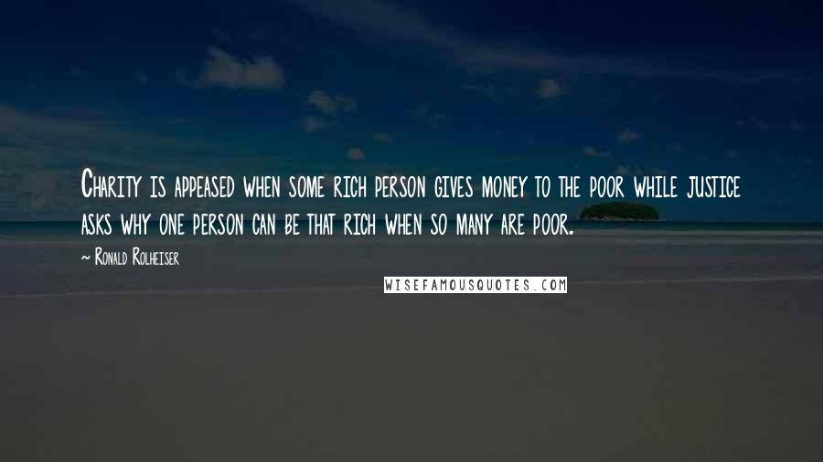Ronald Rolheiser Quotes: Charity is appeased when some rich person gives money to the poor while justice asks why one person can be that rich when so many are poor.