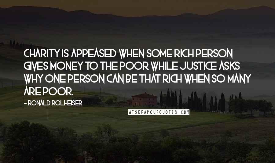 Ronald Rolheiser Quotes: Charity is appeased when some rich person gives money to the poor while justice asks why one person can be that rich when so many are poor.