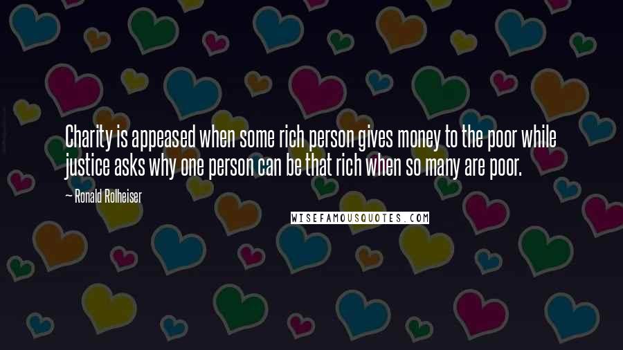 Ronald Rolheiser Quotes: Charity is appeased when some rich person gives money to the poor while justice asks why one person can be that rich when so many are poor.