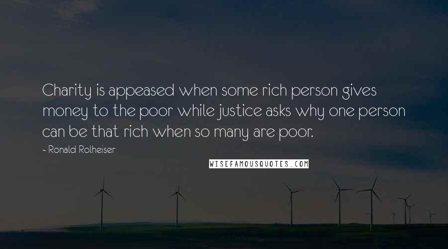 Ronald Rolheiser Quotes: Charity is appeased when some rich person gives money to the poor while justice asks why one person can be that rich when so many are poor.