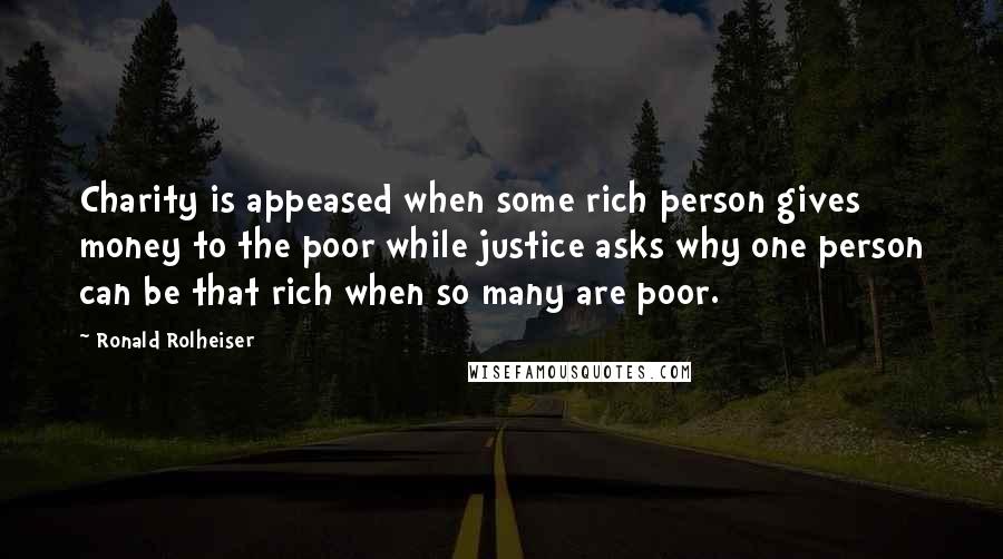 Ronald Rolheiser Quotes: Charity is appeased when some rich person gives money to the poor while justice asks why one person can be that rich when so many are poor.