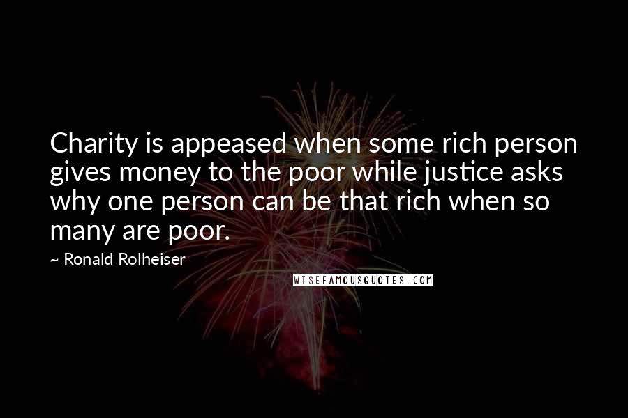 Ronald Rolheiser Quotes: Charity is appeased when some rich person gives money to the poor while justice asks why one person can be that rich when so many are poor.