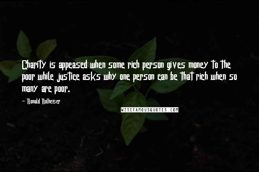 Ronald Rolheiser Quotes: Charity is appeased when some rich person gives money to the poor while justice asks why one person can be that rich when so many are poor.