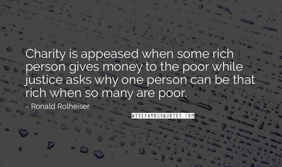 Ronald Rolheiser Quotes: Charity is appeased when some rich person gives money to the poor while justice asks why one person can be that rich when so many are poor.