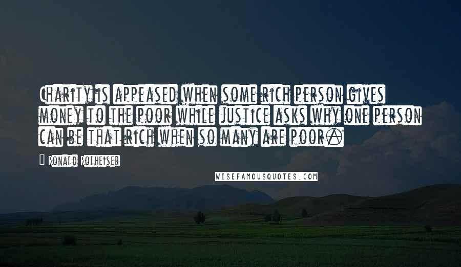 Ronald Rolheiser Quotes: Charity is appeased when some rich person gives money to the poor while justice asks why one person can be that rich when so many are poor.