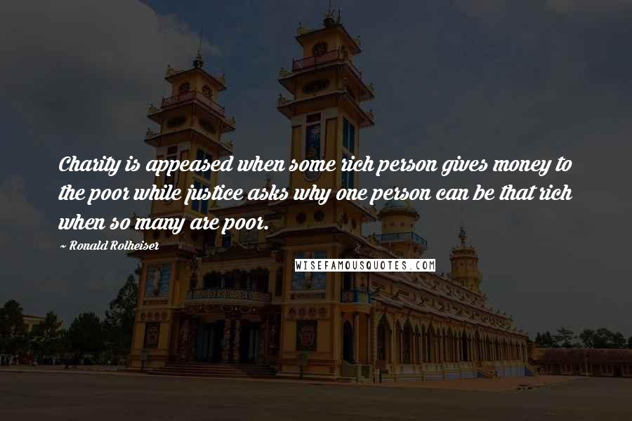 Ronald Rolheiser Quotes: Charity is appeased when some rich person gives money to the poor while justice asks why one person can be that rich when so many are poor.