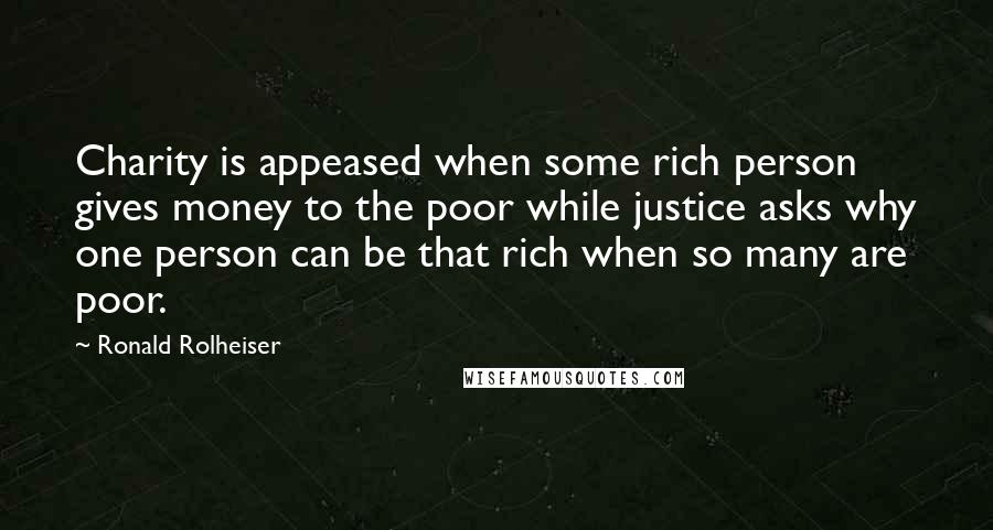 Ronald Rolheiser Quotes: Charity is appeased when some rich person gives money to the poor while justice asks why one person can be that rich when so many are poor.