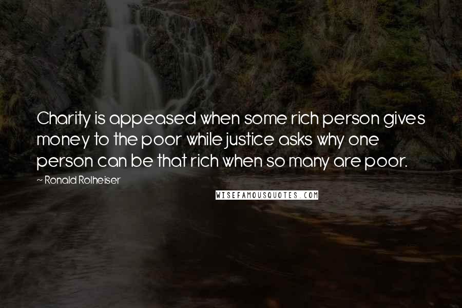 Ronald Rolheiser Quotes: Charity is appeased when some rich person gives money to the poor while justice asks why one person can be that rich when so many are poor.