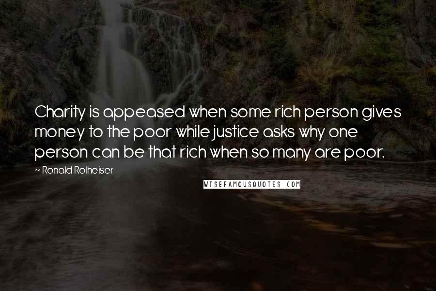 Ronald Rolheiser Quotes: Charity is appeased when some rich person gives money to the poor while justice asks why one person can be that rich when so many are poor.