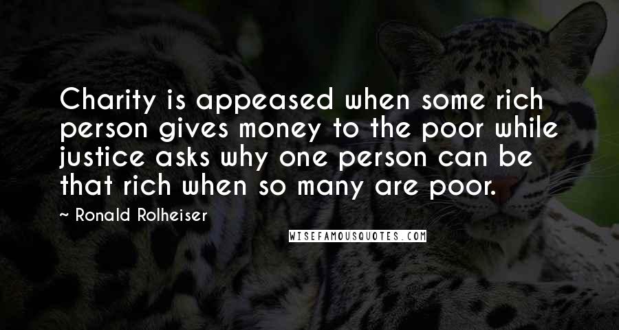 Ronald Rolheiser Quotes: Charity is appeased when some rich person gives money to the poor while justice asks why one person can be that rich when so many are poor.