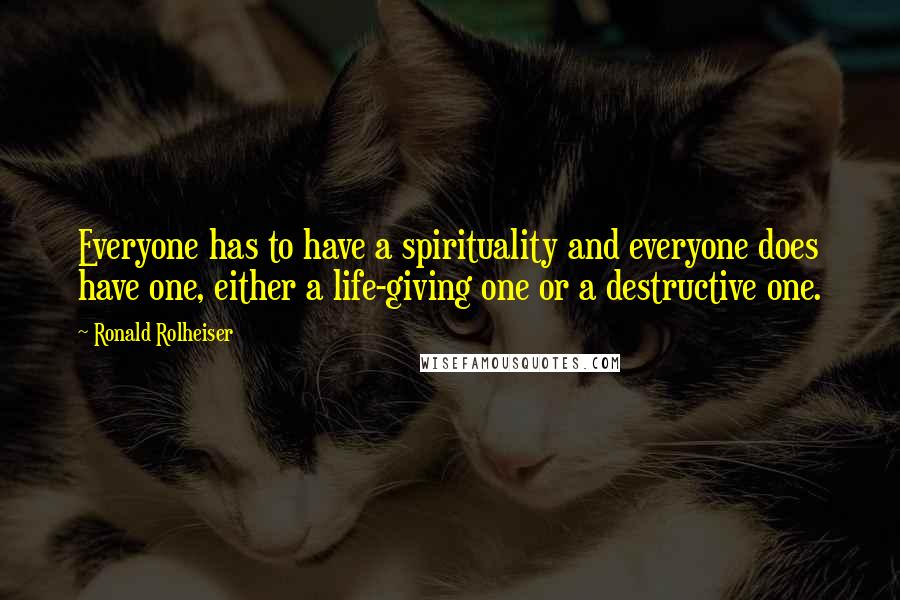 Ronald Rolheiser Quotes: Everyone has to have a spirituality and everyone does have one, either a life-giving one or a destructive one.