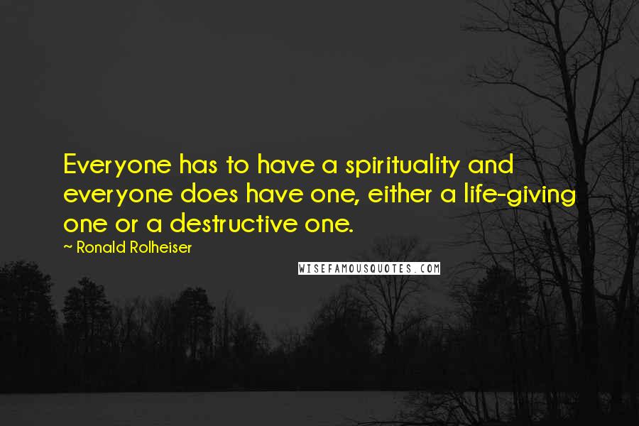 Ronald Rolheiser Quotes: Everyone has to have a spirituality and everyone does have one, either a life-giving one or a destructive one.