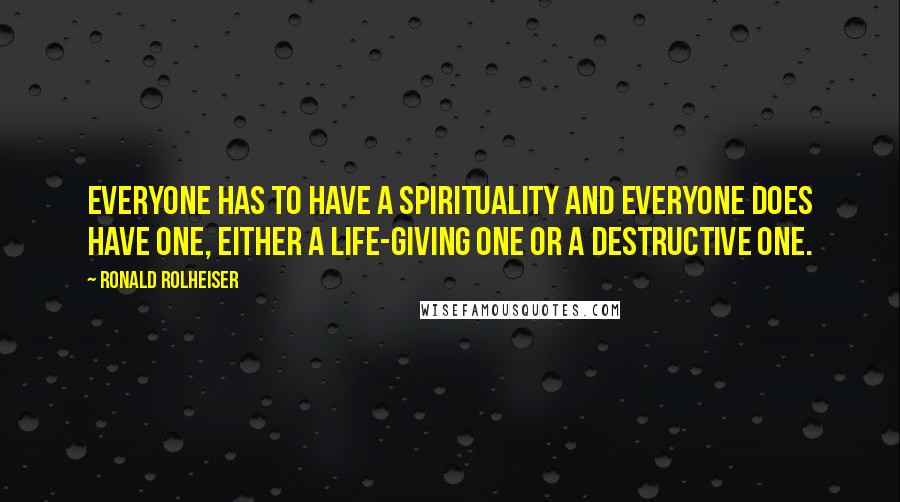 Ronald Rolheiser Quotes: Everyone has to have a spirituality and everyone does have one, either a life-giving one or a destructive one.