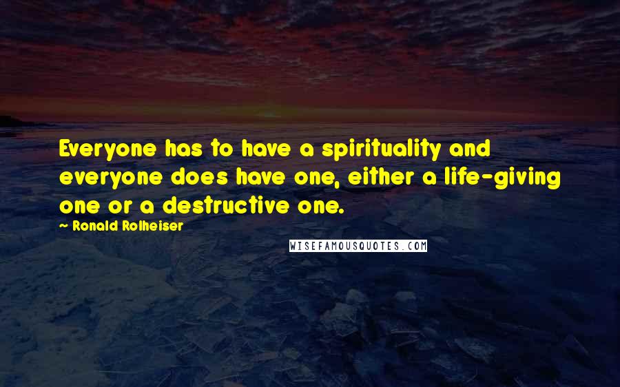 Ronald Rolheiser Quotes: Everyone has to have a spirituality and everyone does have one, either a life-giving one or a destructive one.