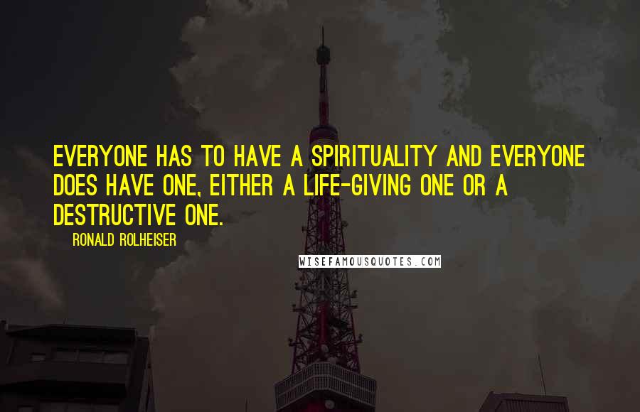 Ronald Rolheiser Quotes: Everyone has to have a spirituality and everyone does have one, either a life-giving one or a destructive one.