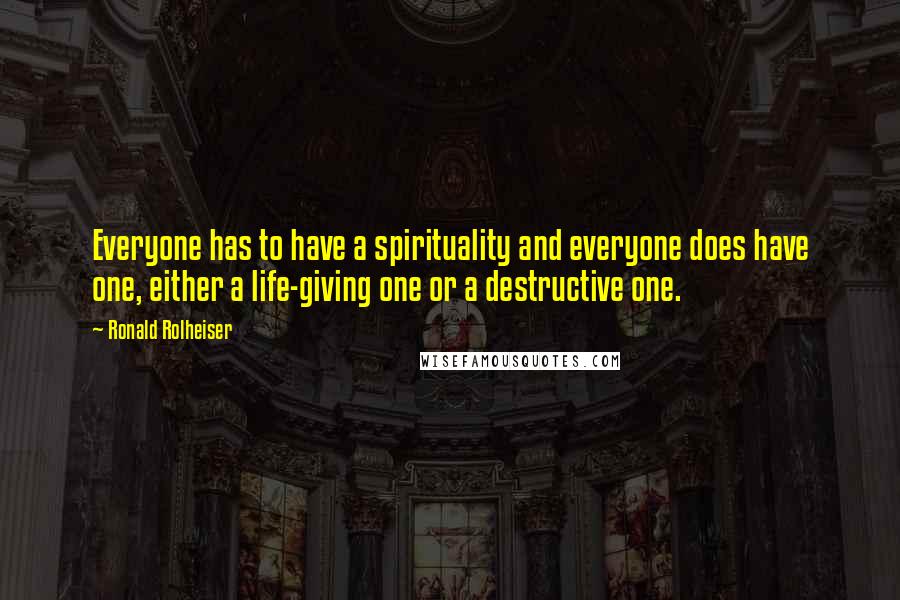 Ronald Rolheiser Quotes: Everyone has to have a spirituality and everyone does have one, either a life-giving one or a destructive one.