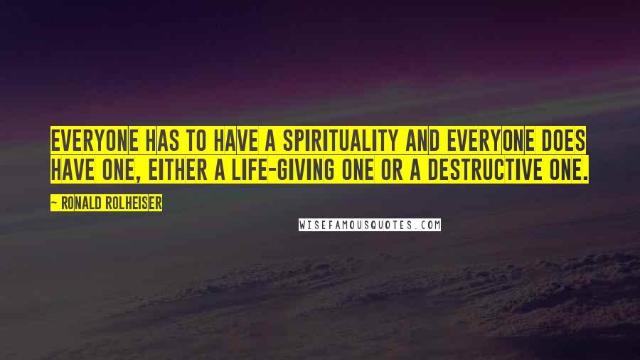 Ronald Rolheiser Quotes: Everyone has to have a spirituality and everyone does have one, either a life-giving one or a destructive one.