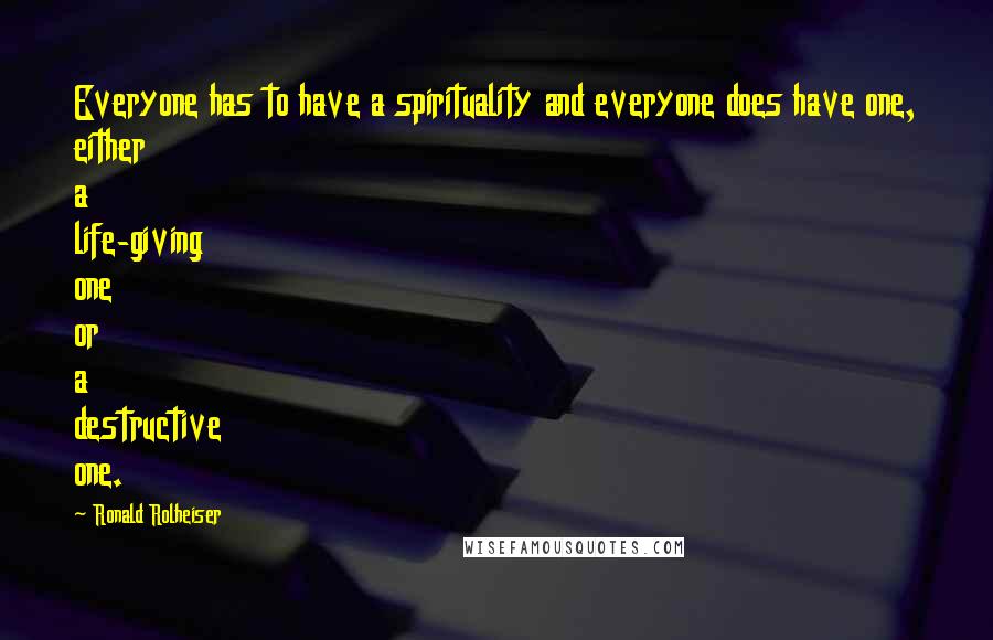 Ronald Rolheiser Quotes: Everyone has to have a spirituality and everyone does have one, either a life-giving one or a destructive one.