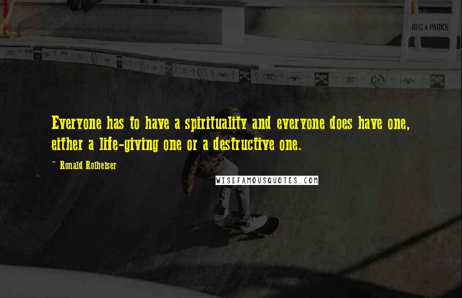 Ronald Rolheiser Quotes: Everyone has to have a spirituality and everyone does have one, either a life-giving one or a destructive one.