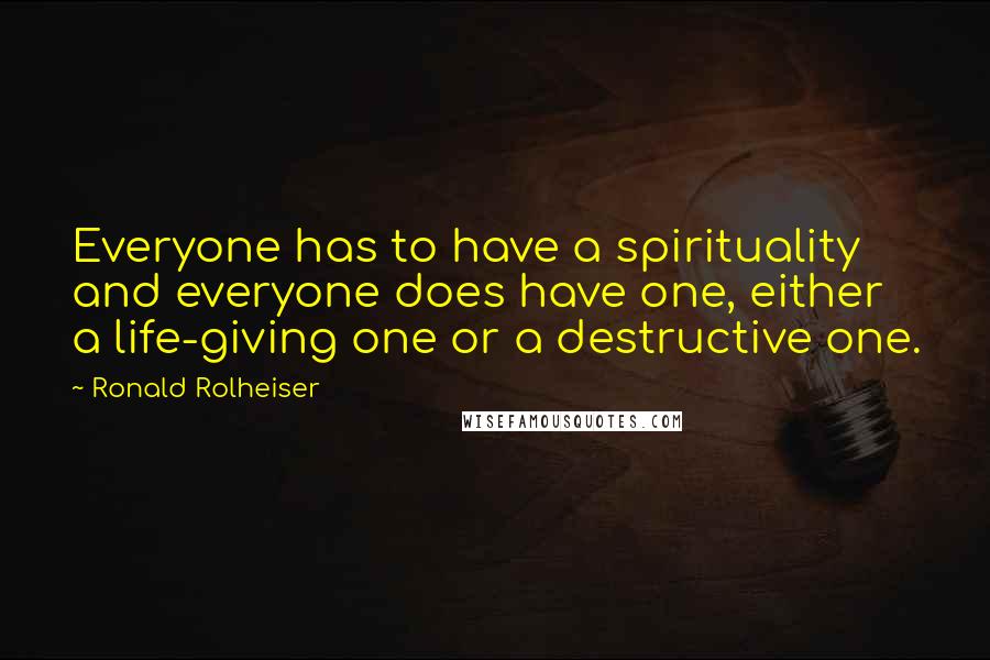Ronald Rolheiser Quotes: Everyone has to have a spirituality and everyone does have one, either a life-giving one or a destructive one.