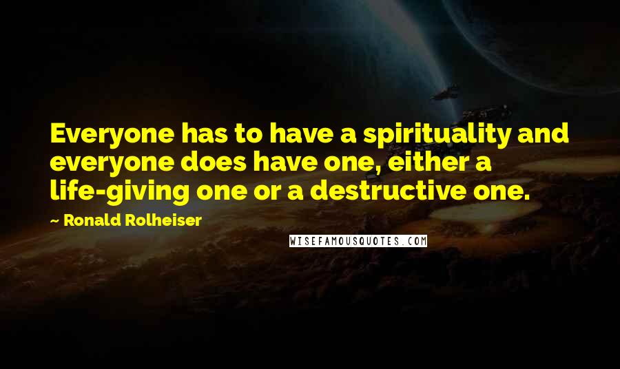 Ronald Rolheiser Quotes: Everyone has to have a spirituality and everyone does have one, either a life-giving one or a destructive one.