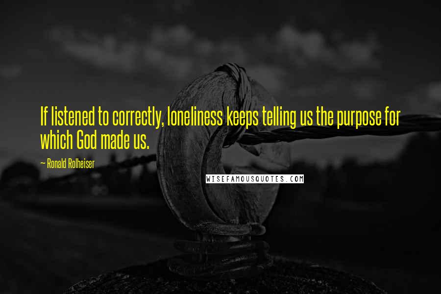 Ronald Rolheiser Quotes: If listened to correctly, loneliness keeps telling us the purpose for which God made us.