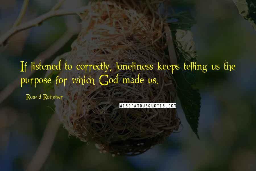 Ronald Rolheiser Quotes: If listened to correctly, loneliness keeps telling us the purpose for which God made us.