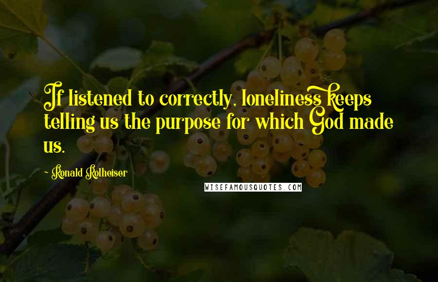 Ronald Rolheiser Quotes: If listened to correctly, loneliness keeps telling us the purpose for which God made us.