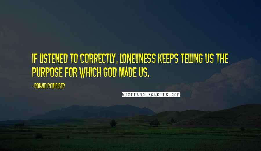 Ronald Rolheiser Quotes: If listened to correctly, loneliness keeps telling us the purpose for which God made us.