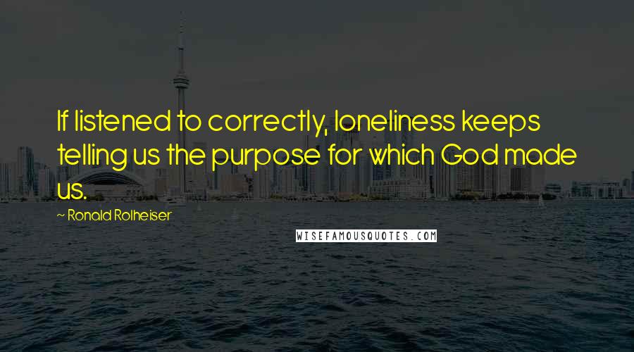 Ronald Rolheiser Quotes: If listened to correctly, loneliness keeps telling us the purpose for which God made us.