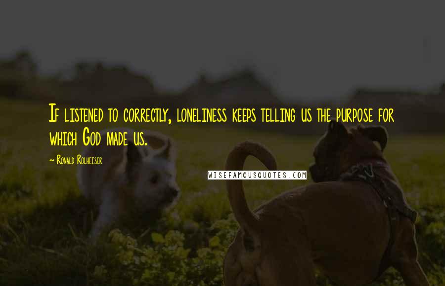 Ronald Rolheiser Quotes: If listened to correctly, loneliness keeps telling us the purpose for which God made us.