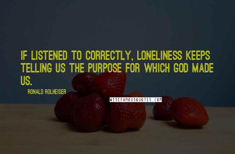 Ronald Rolheiser Quotes: If listened to correctly, loneliness keeps telling us the purpose for which God made us.