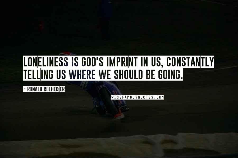 Ronald Rolheiser Quotes: Loneliness is God's imprint in us, constantly telling us where we should be going.