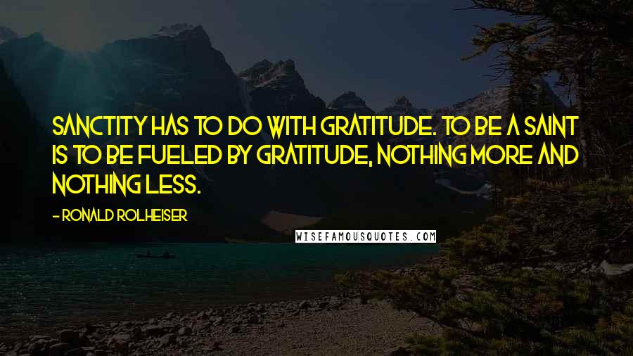 Ronald Rolheiser Quotes: Sanctity has to do with gratitude. To be a saint is to be fueled by gratitude, nothing more and nothing less.