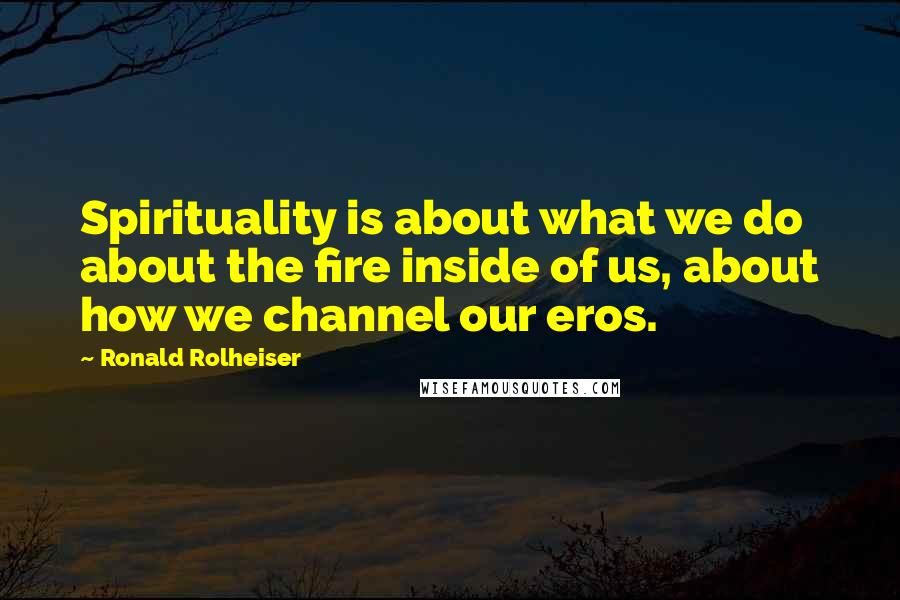 Ronald Rolheiser Quotes: Spirituality is about what we do about the fire inside of us, about how we channel our eros.