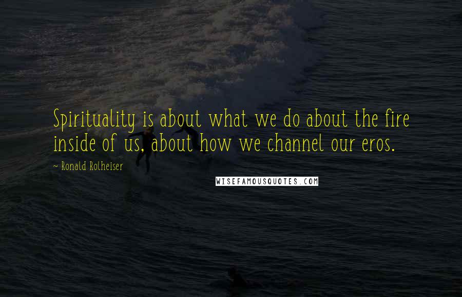 Ronald Rolheiser Quotes: Spirituality is about what we do about the fire inside of us, about how we channel our eros.