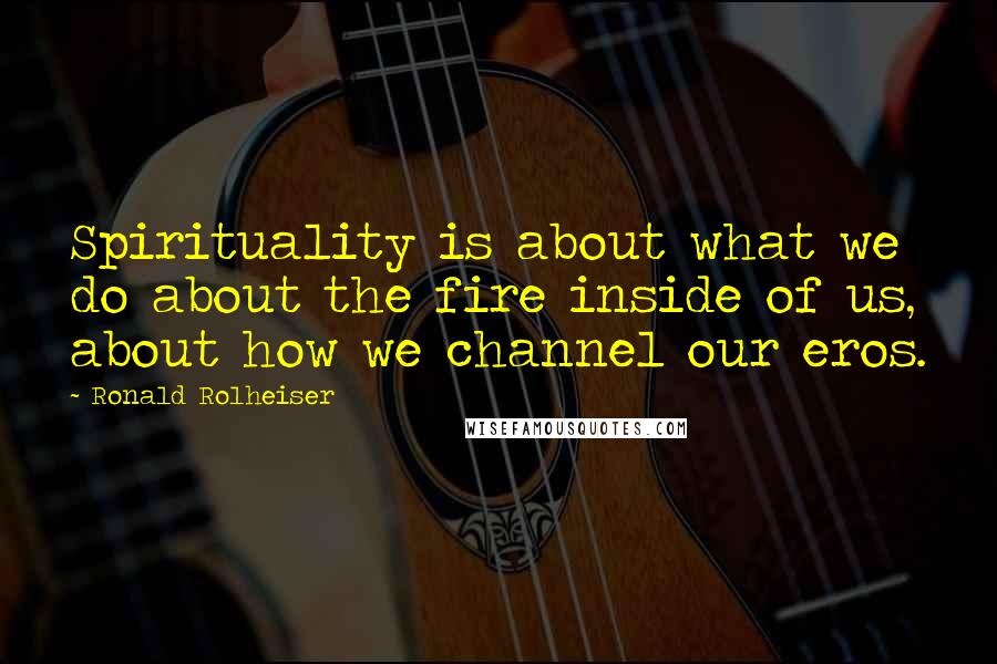 Ronald Rolheiser Quotes: Spirituality is about what we do about the fire inside of us, about how we channel our eros.